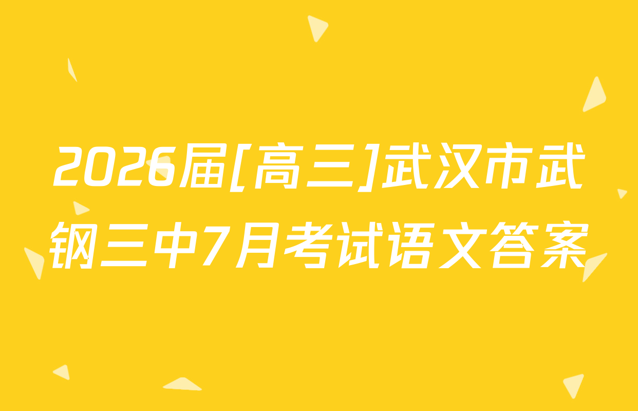 2026届[高三]武汉市武钢三中7月考试语文答案