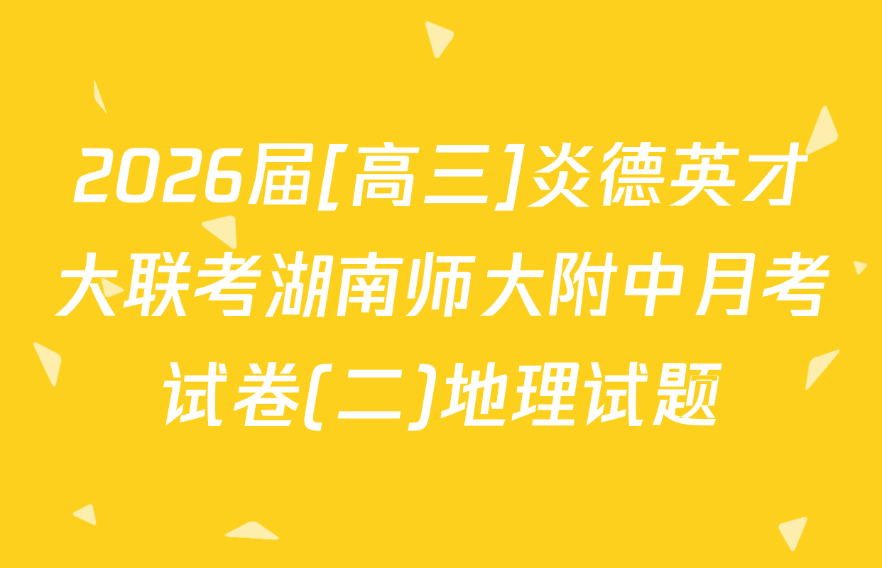 2026届[高三]炎德英才大联考湖南师大附中月考试卷(二)地理试题
