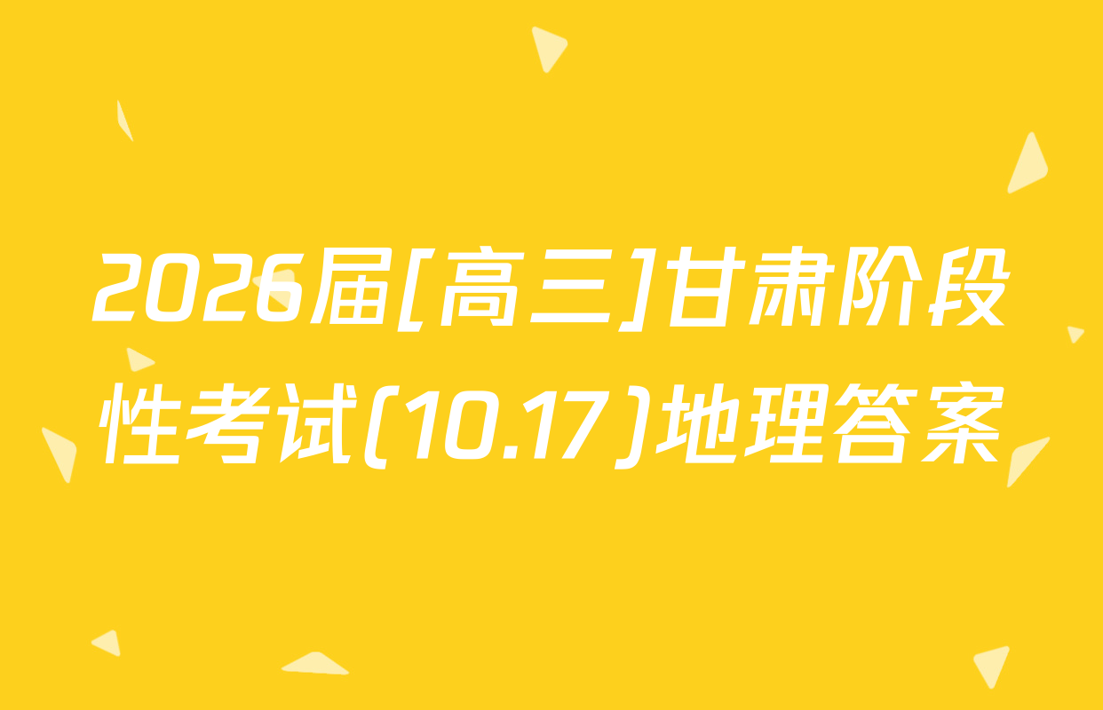 2026届[高三]甘肃阶段性考试(10.17)地理答案