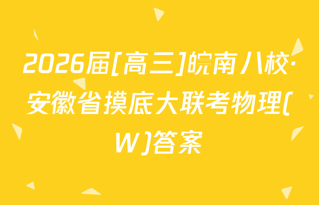 2026届[高三]皖南八校·安徽省摸底大联考物理(W)答案