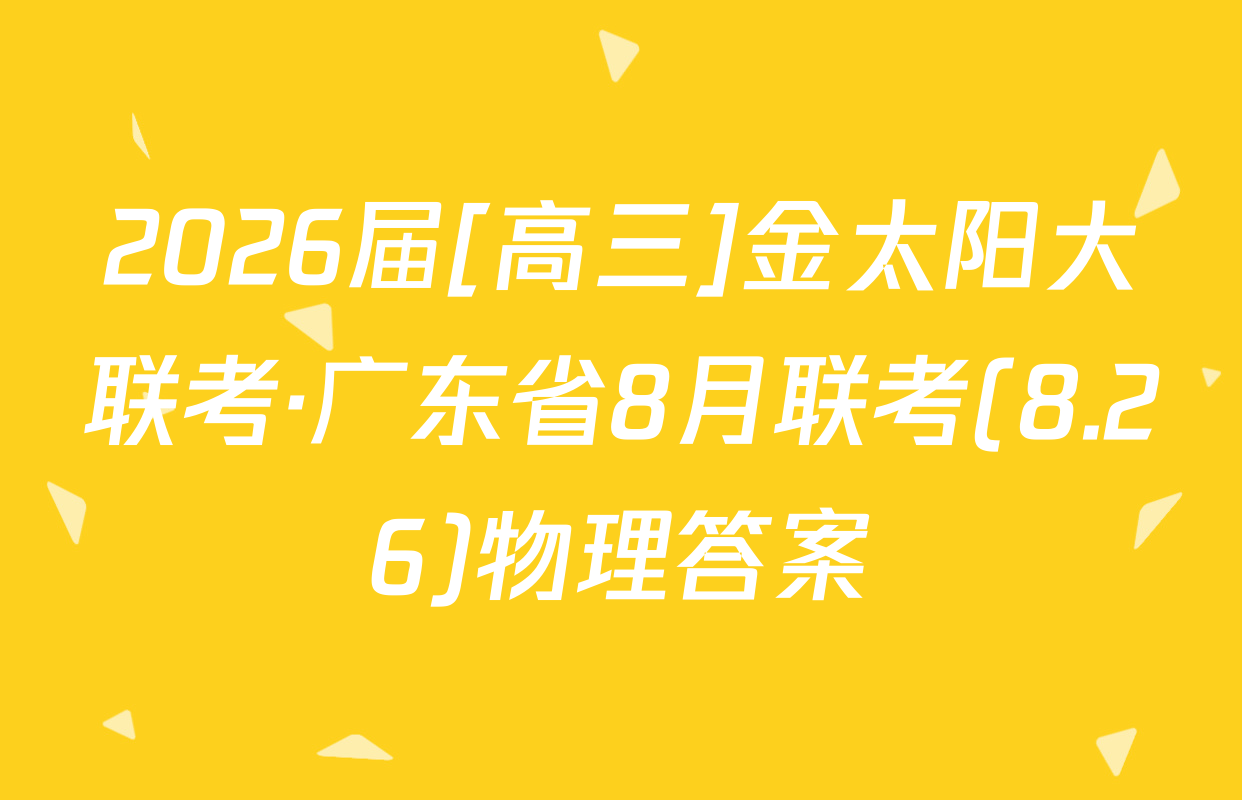 2026届[高三]金太阳大联考·广东省8月联考(8.26)物理答案
