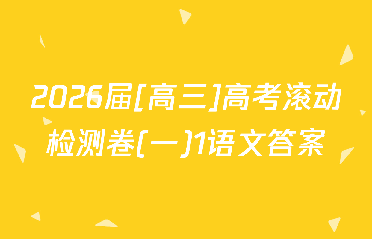 2026届[高三]高考滚动检测卷(一)1语文答案
