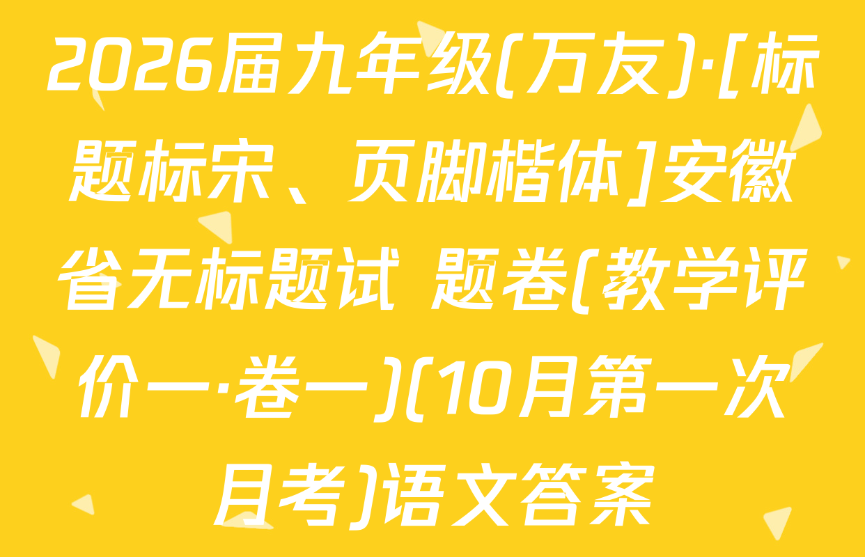 2026届九年级(万友)·[标题标宋、页脚楷体]安徽省无标题试 题卷(教学评价一·卷一)(10月第一次月考)语文答案