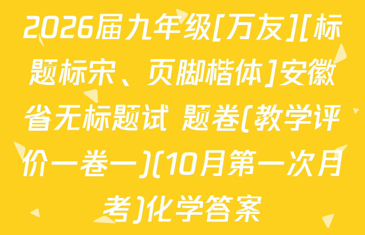 2026届九年级[万友][标题标宋、页脚楷体]安徽省无标题试 题卷(教学评价一卷一)(10月第一次月考)化学答案