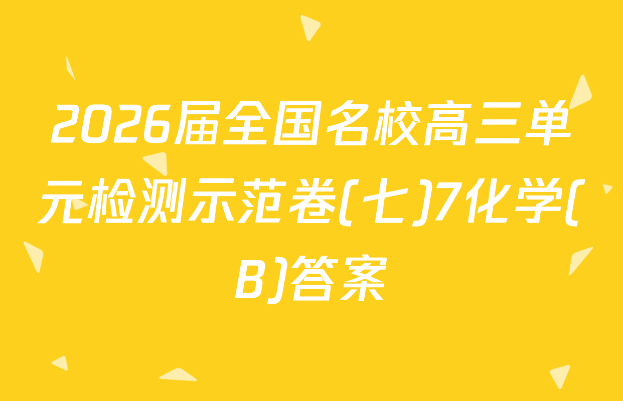 2026届全国名校高三单元检测示范卷(七)7化学(B)答案