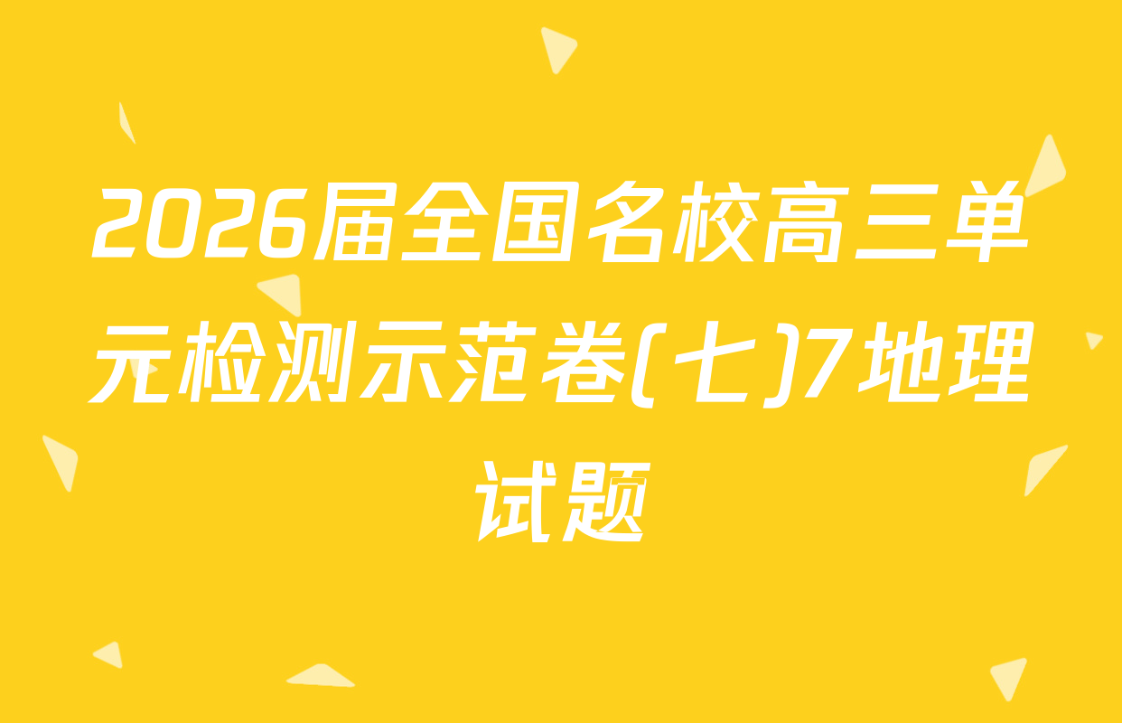 2026届全国名校高三单元检测示范卷(七)7地理试题