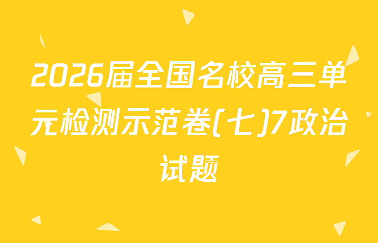 2026届全国名校高三单元检测示范卷(七)7政治试题
