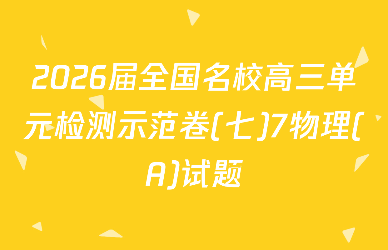 2026届全国名校高三单元检测示范卷(七)7物理(A)试题