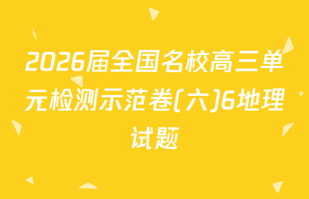 2026届全国名校高三单元检测示范卷(六)6地理试题