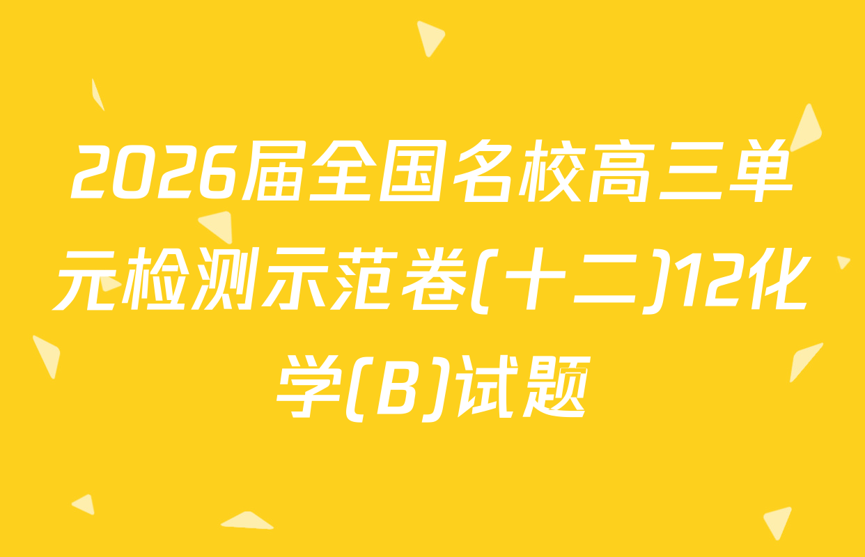 2026届全国名校高三单元检测示范卷(十二)12化学(B)试题