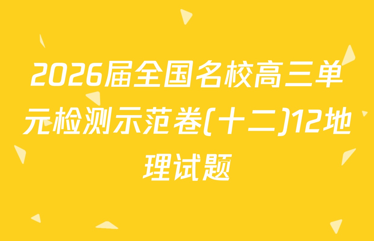 2026届全国名校高三单元检测示范卷(十二)12地理试题