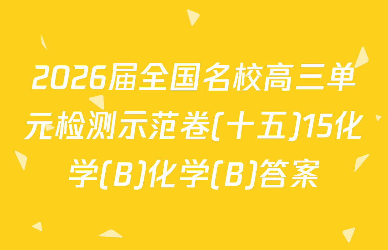 2026届全国名校高三单元检测示范卷(十五)15化学(B)化学(B)答案