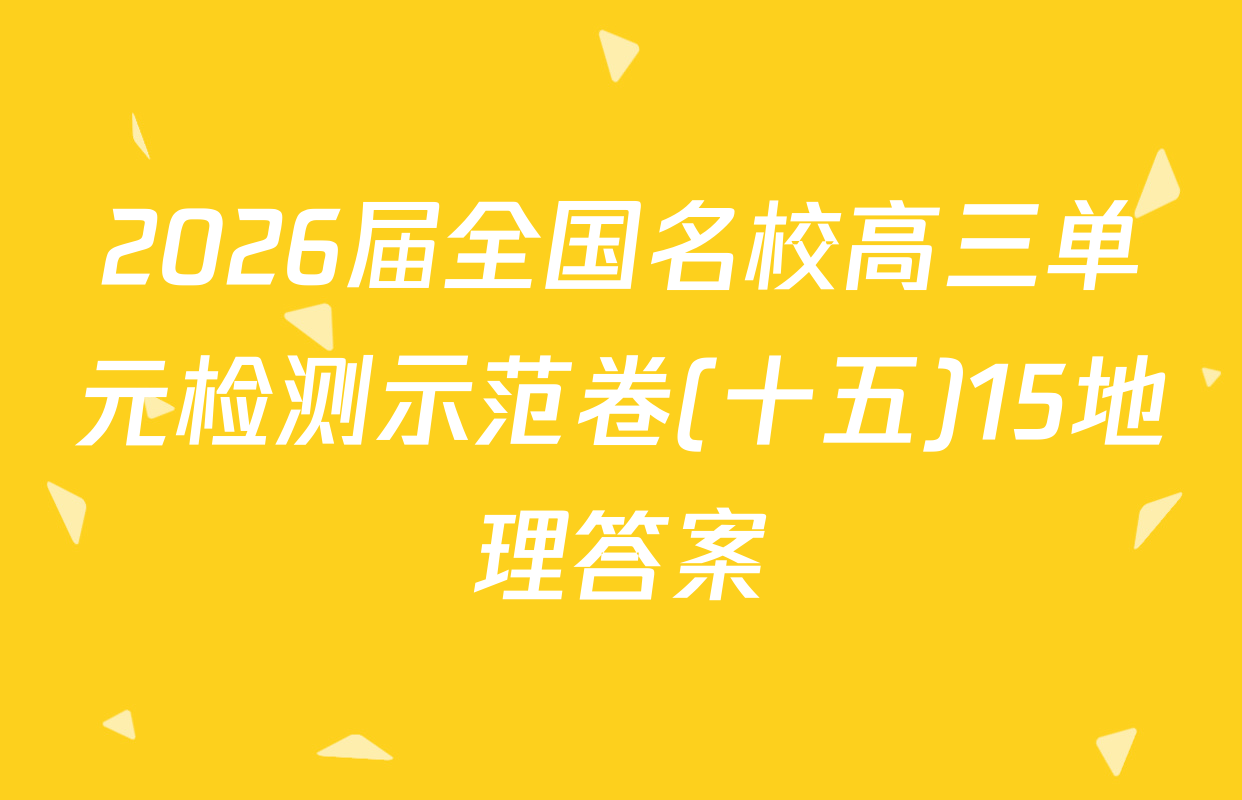 2026届全国名校高三单元检测示范卷(十五)15地理答案