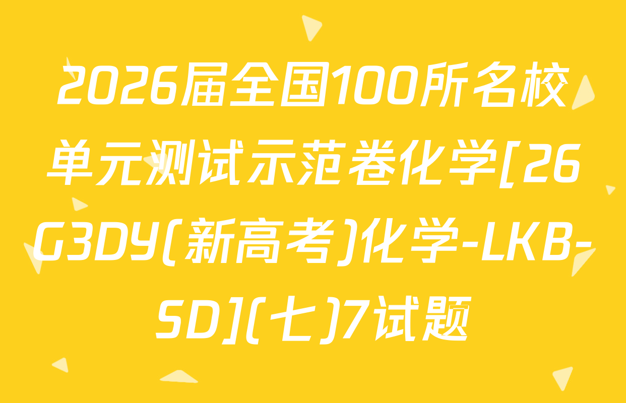 2026届全国100所名校单元测试示范卷化学[26G3DY(新高考)化学-LKB-SD](七)7试题