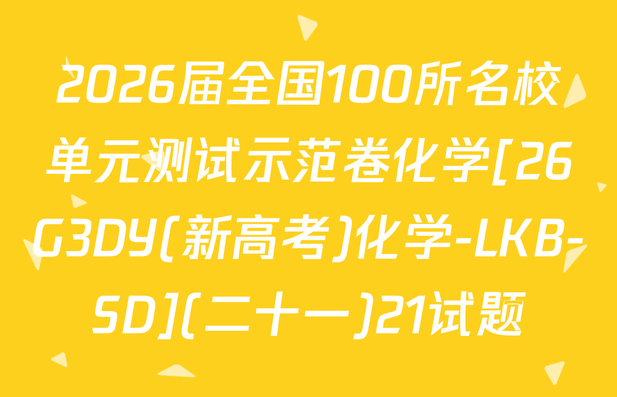 2026届全国100所名校单元测试示范卷化学[26G3DY(新高考)化学-LKB-SD](二十一)21试题