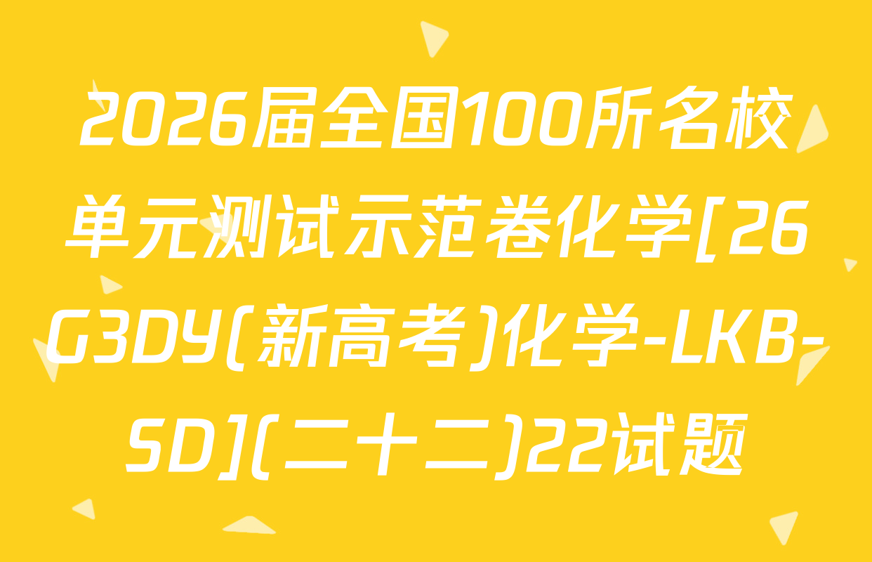 2026届全国100所名校单元测试示范卷化学[26G3DY(新高考)化学-LKB-SD](二十二)22试题