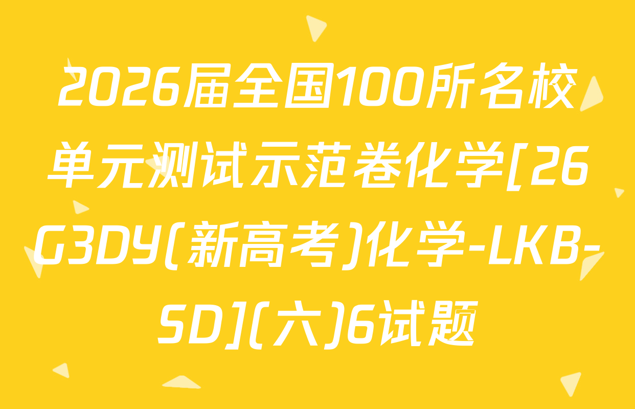 2026届全国100所名校单元测试示范卷化学[26G3DY(新高考)化学-LKB-SD](六)6试题