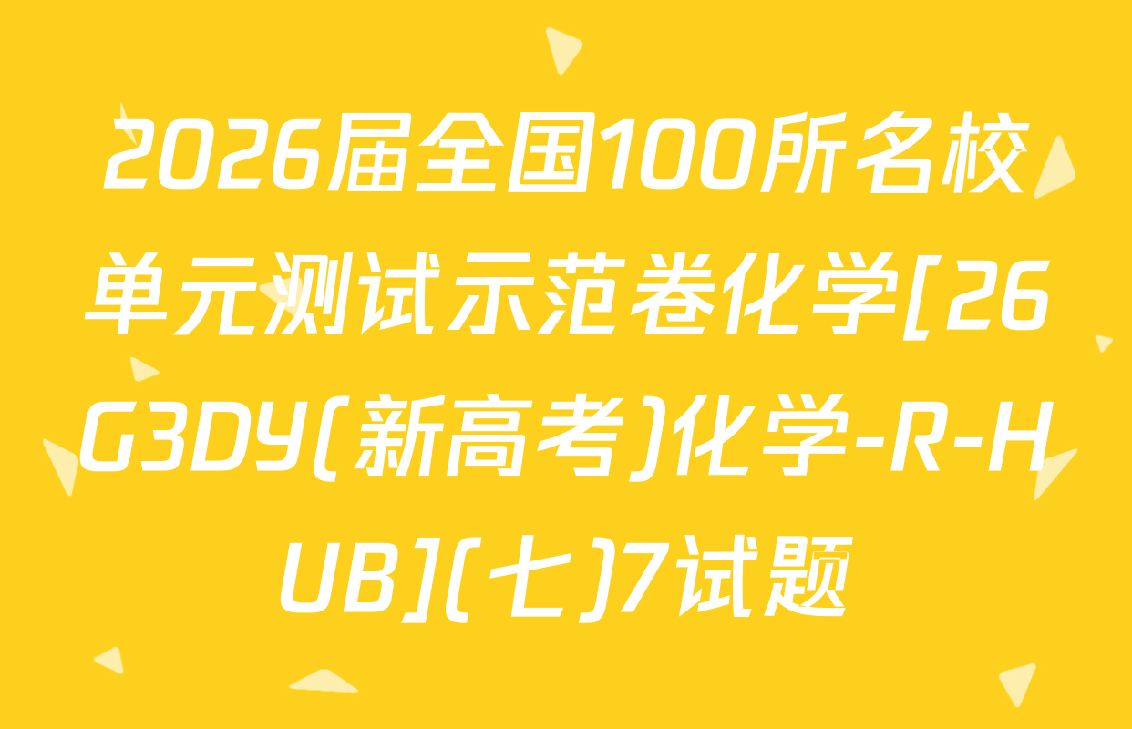 2026届全国100所名校单元测试示范卷化学[26G3DY(新高考)化学-R-HUB](七)7试题