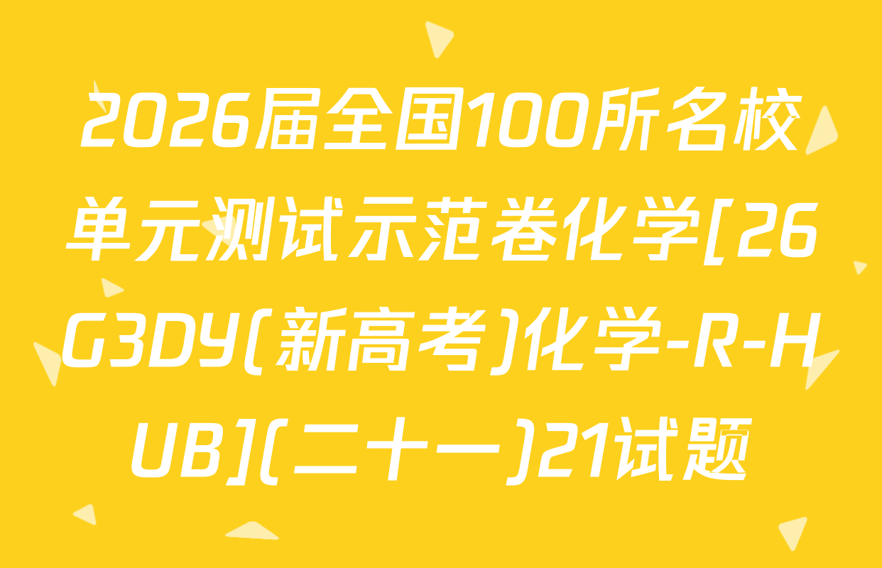2026届全国100所名校单元测试示范卷化学[26G3DY(新高考)化学-R-HUB](二十一)21试题