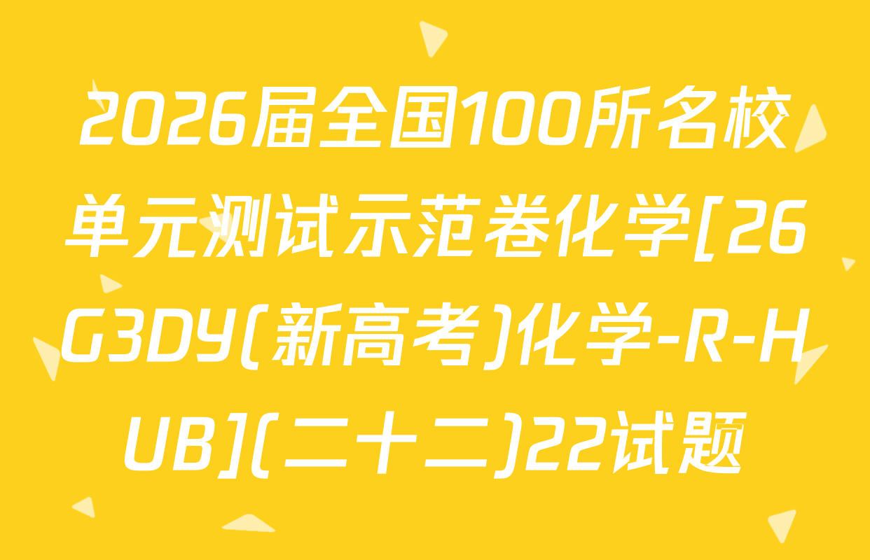 2026届全国100所名校单元测试示范卷化学[26G3DY(新高考)化学-R-HUB](二十二)22试题