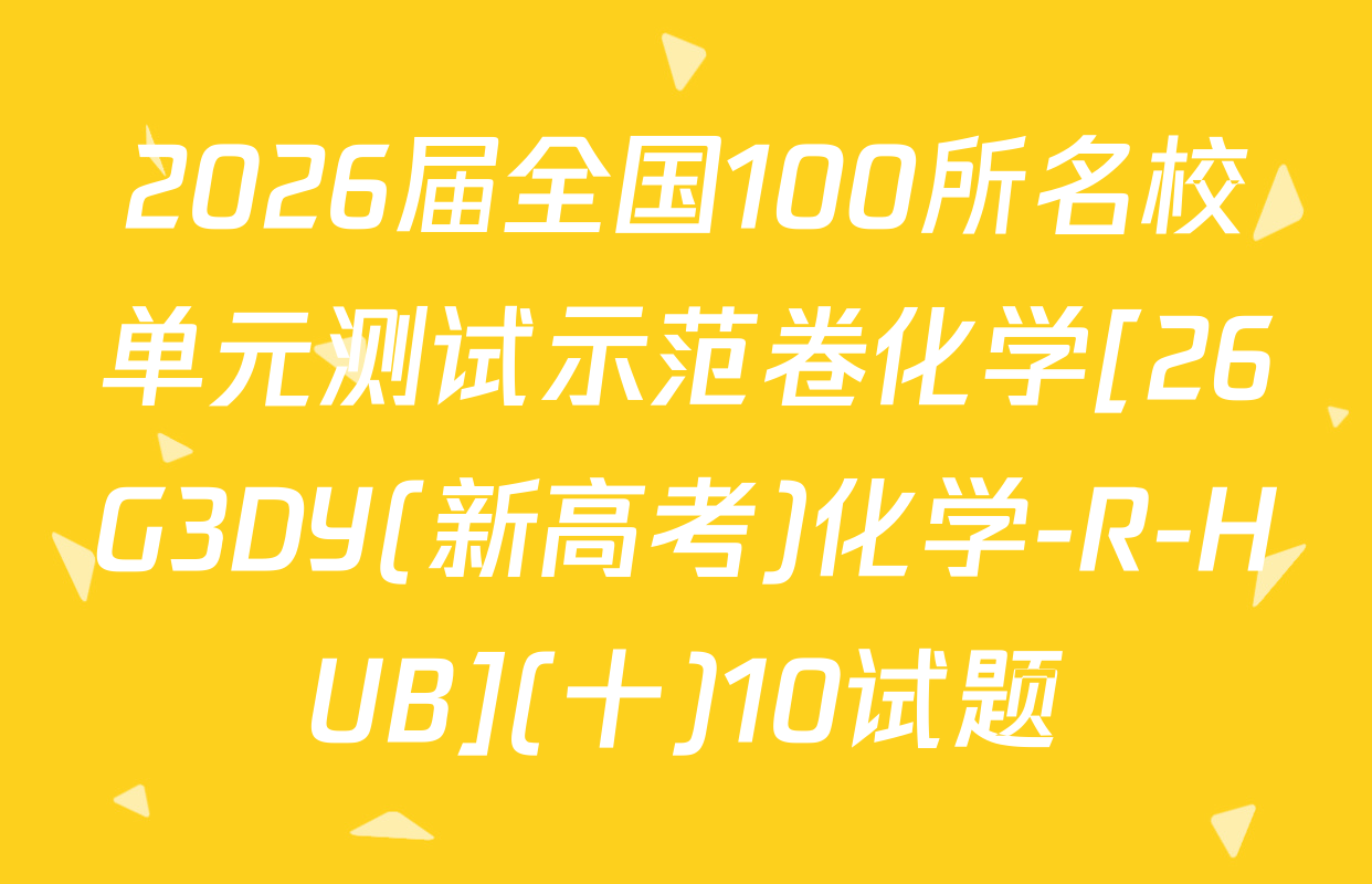 2026届全国100所名校单元测试示范卷化学[26G3DY(新高考)化学-R-HUB](十)10试题