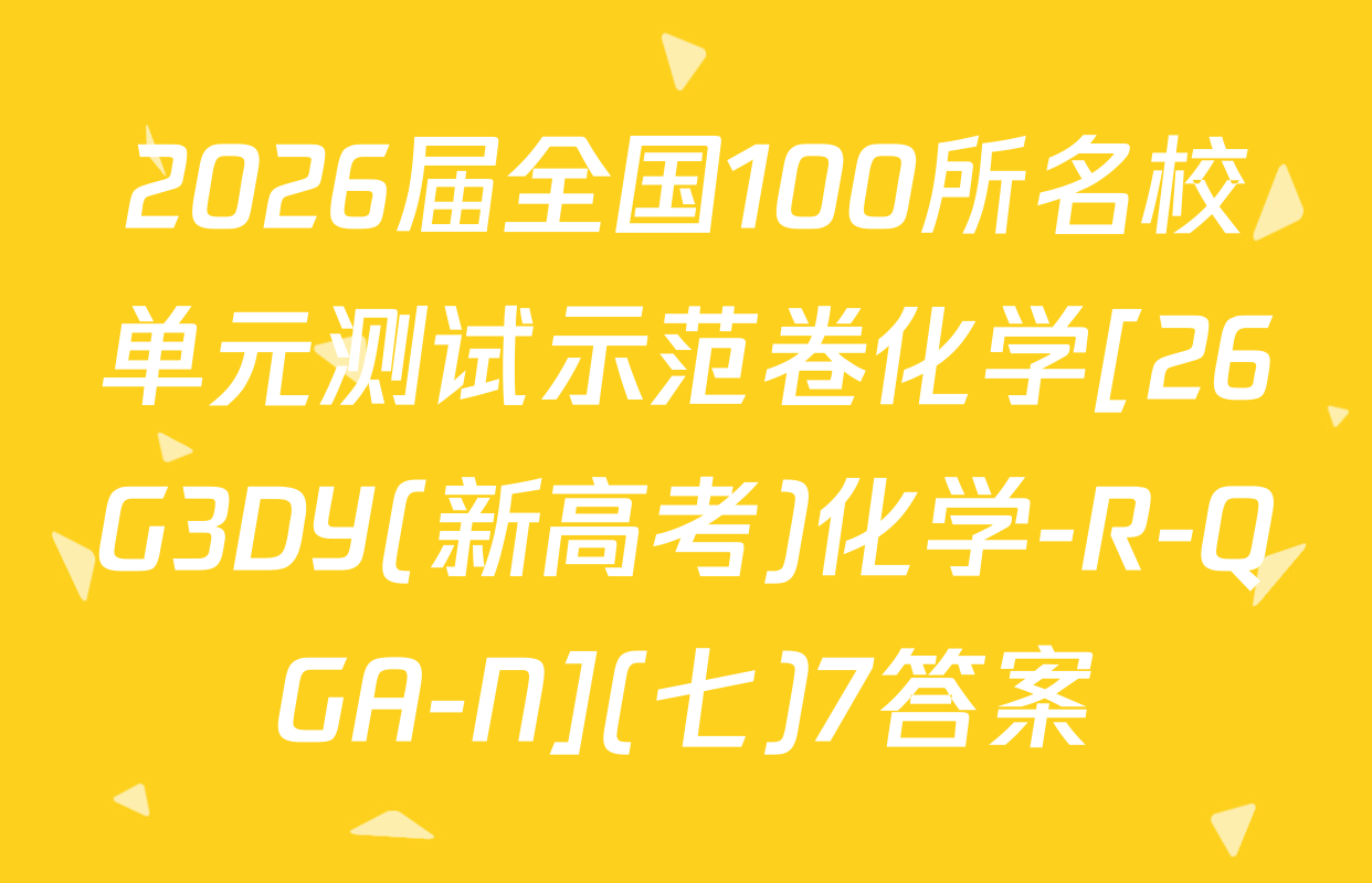 2026届全国100所名校单元测试示范卷化学[26G3DY(新高考)化学-R-QGA-N](七)7答案
