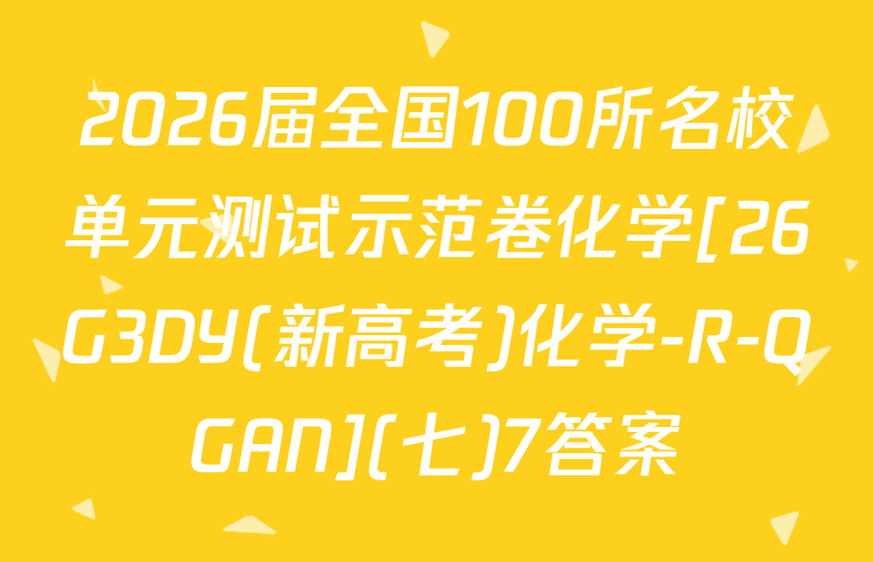 2026届全国100所名校单元测试示范卷化学[26G3DY(新高考)化学-R-QGAN](七)7答案