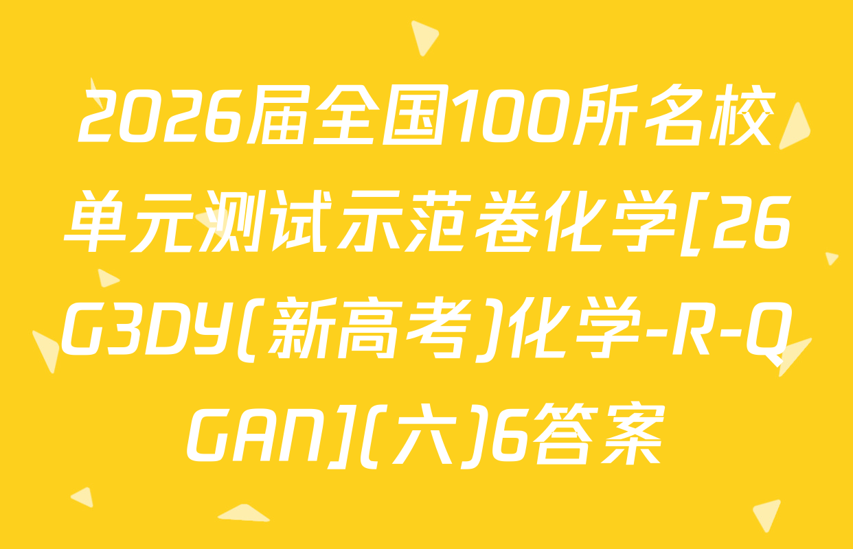 2026届全国100所名校单元测试示范卷化学[26G3DY(新高考)化学-R-QGAN](六)6答案