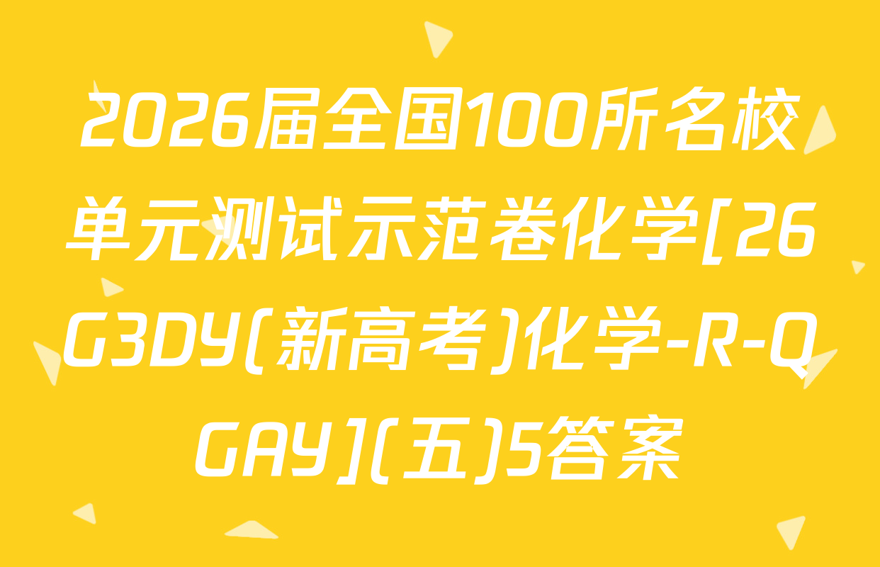 2026届全国100所名校单元测试示范卷化学[26G3DY(新高考)化学-R-QGAY](五)5答案