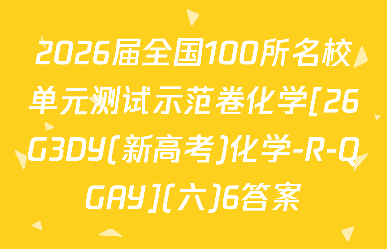 2026届全国100所名校单元测试示范卷化学[26G3DY(新高考)化学-R-QGAY](六)6答案