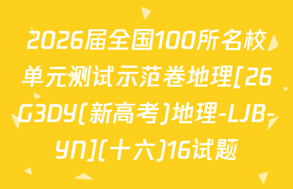 2026届全国100所名校单元测试示范卷地理[26G3DY(新高考)地理-LJB-YN](十六)16试题