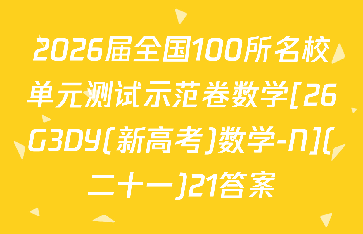2026届全国100所名校单元测试示范卷数学[26G3DY(新高考)数学-N](二十一)21答案