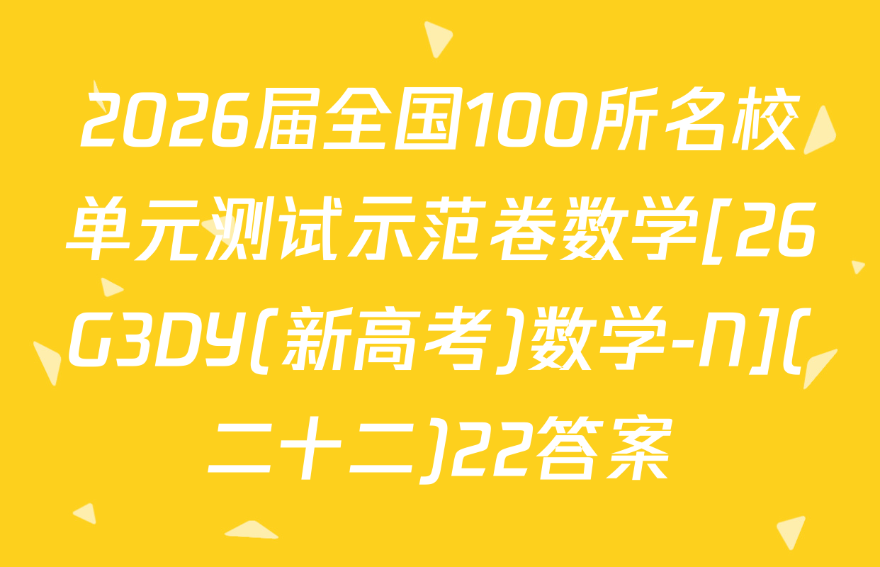2026届全国100所名校单元测试示范卷数学[26G3DY(新高考)数学-N](二十二)22答案