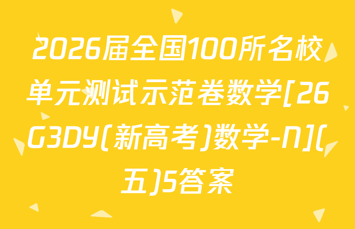2026届全国100所名校单元测试示范卷数学[26G3DY(新高考)数学-N](五)5答案