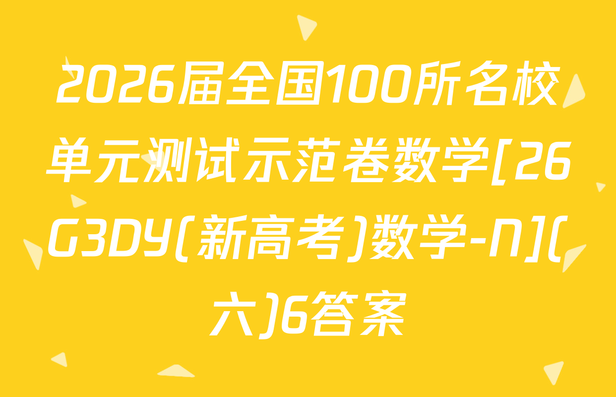 2026届全国100所名校单元测试示范卷数学[26G3DY(新高考)数学-N](六)6答案