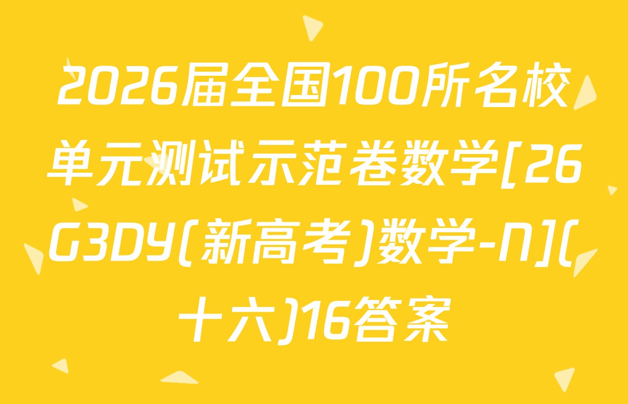 2026届全国100所名校单元测试示范卷数学[26G3DY(新高考)数学-N](十六)16答案