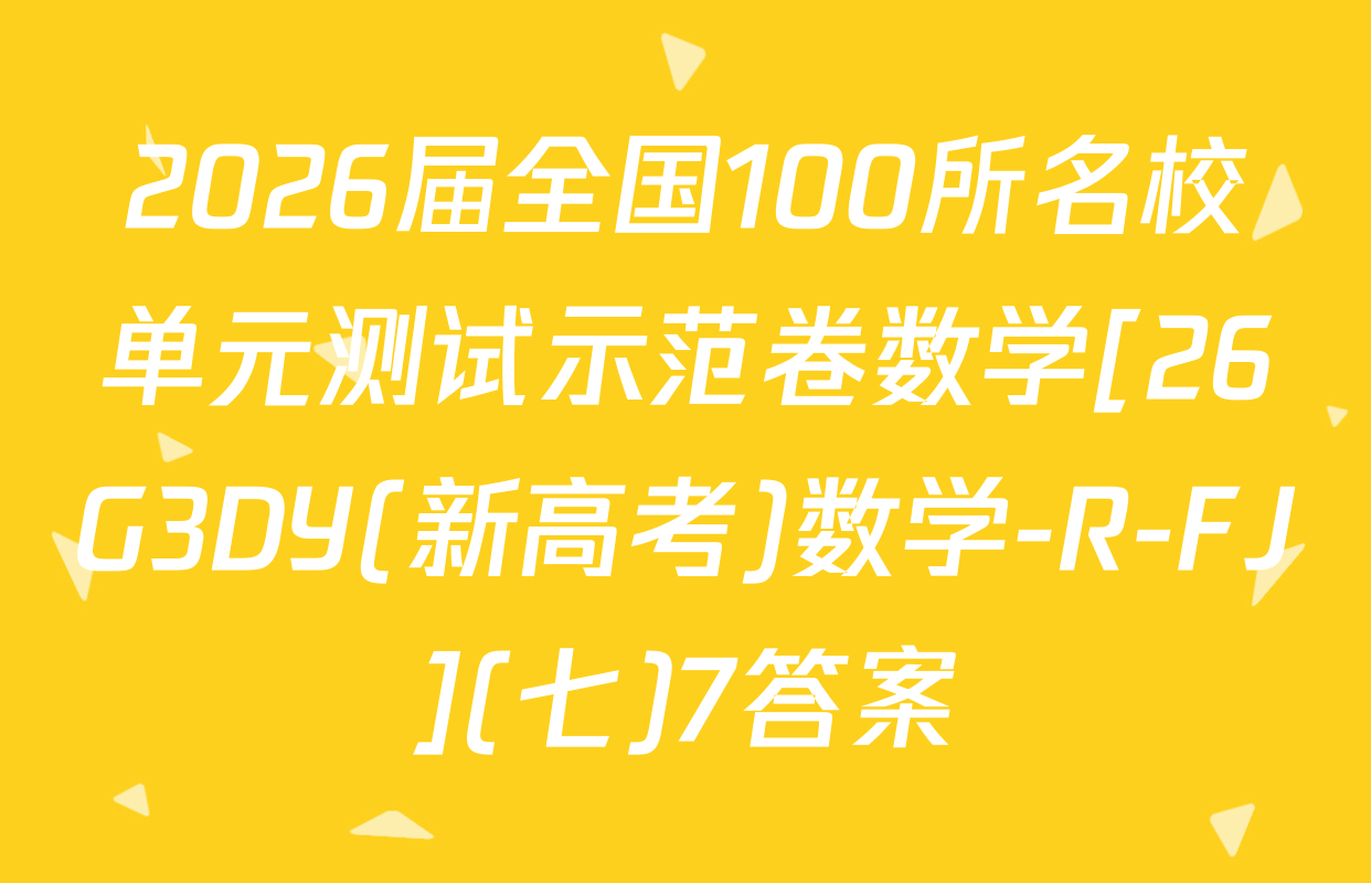 2026届全国100所名校单元测试示范卷数学[26G3DY(新高考)数学-R-FJ](七)7答案