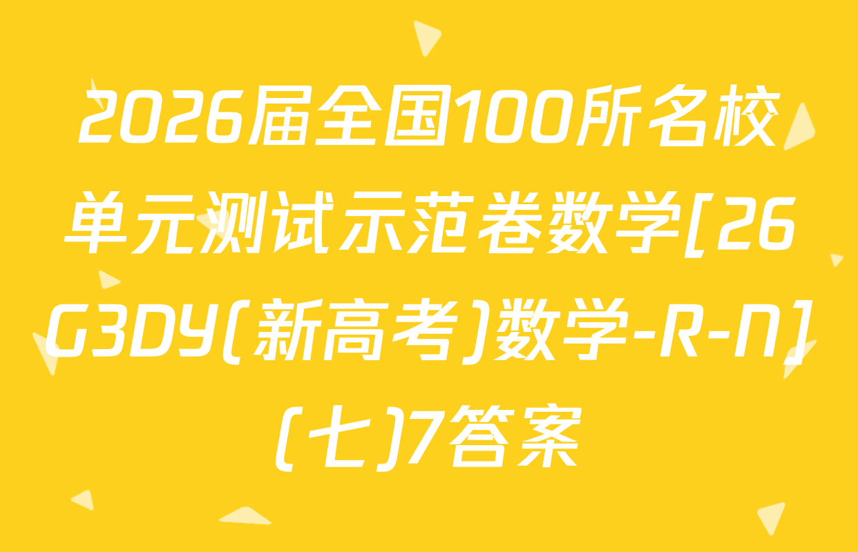 2026届全国100所名校单元测试示范卷数学[26G3DY(新高考)数学-R-N](七)7答案