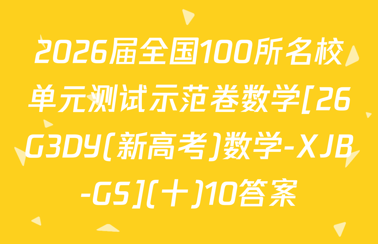 2026届全国100所名校单元测试示范卷数学[26G3DY(新高考)数学-XJB-GS](十)10答案