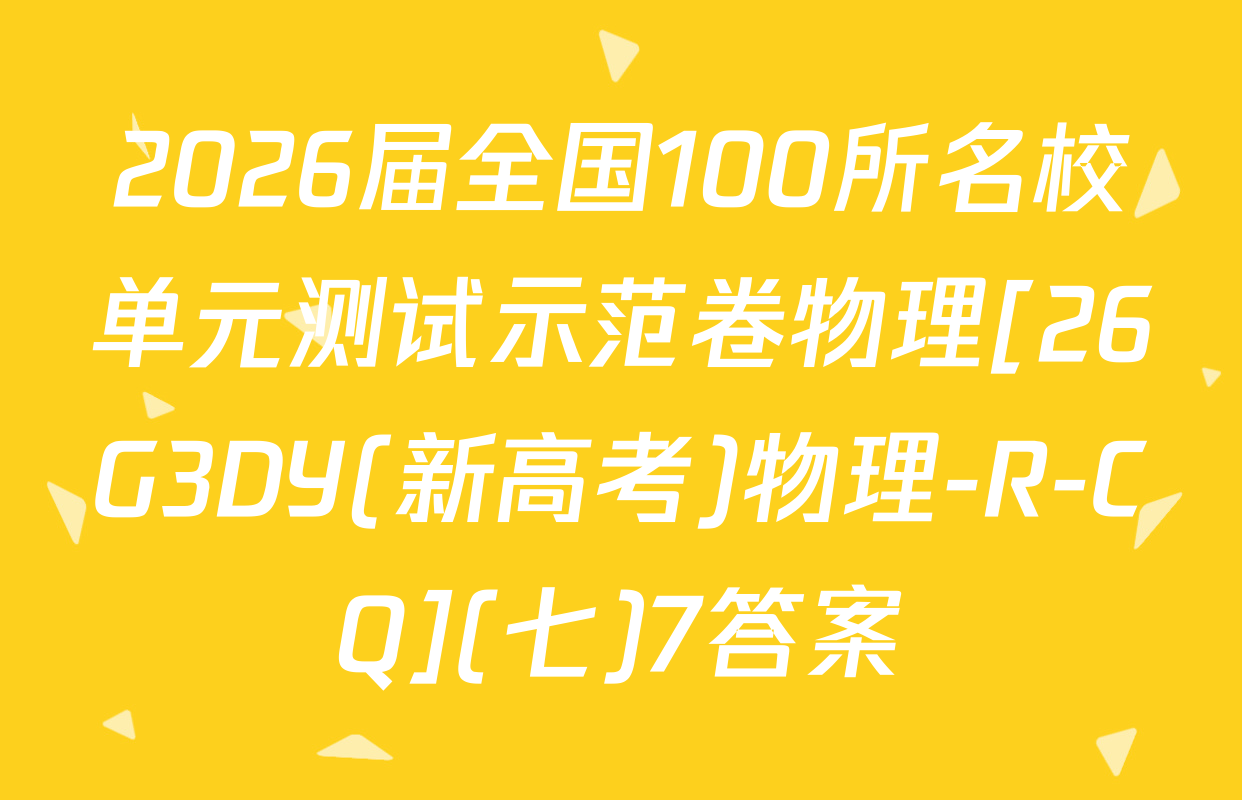 2026届全国100所名校单元测试示范卷物理[26G3DY(新高考)物理-R-CQ](七)7答案