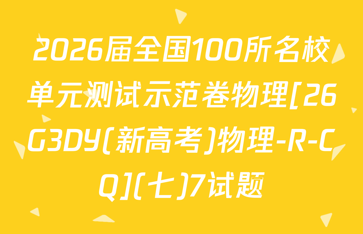 2026届全国100所名校单元测试示范卷物理[26G3DY(新高考)物理-R-CQ](七)7试题