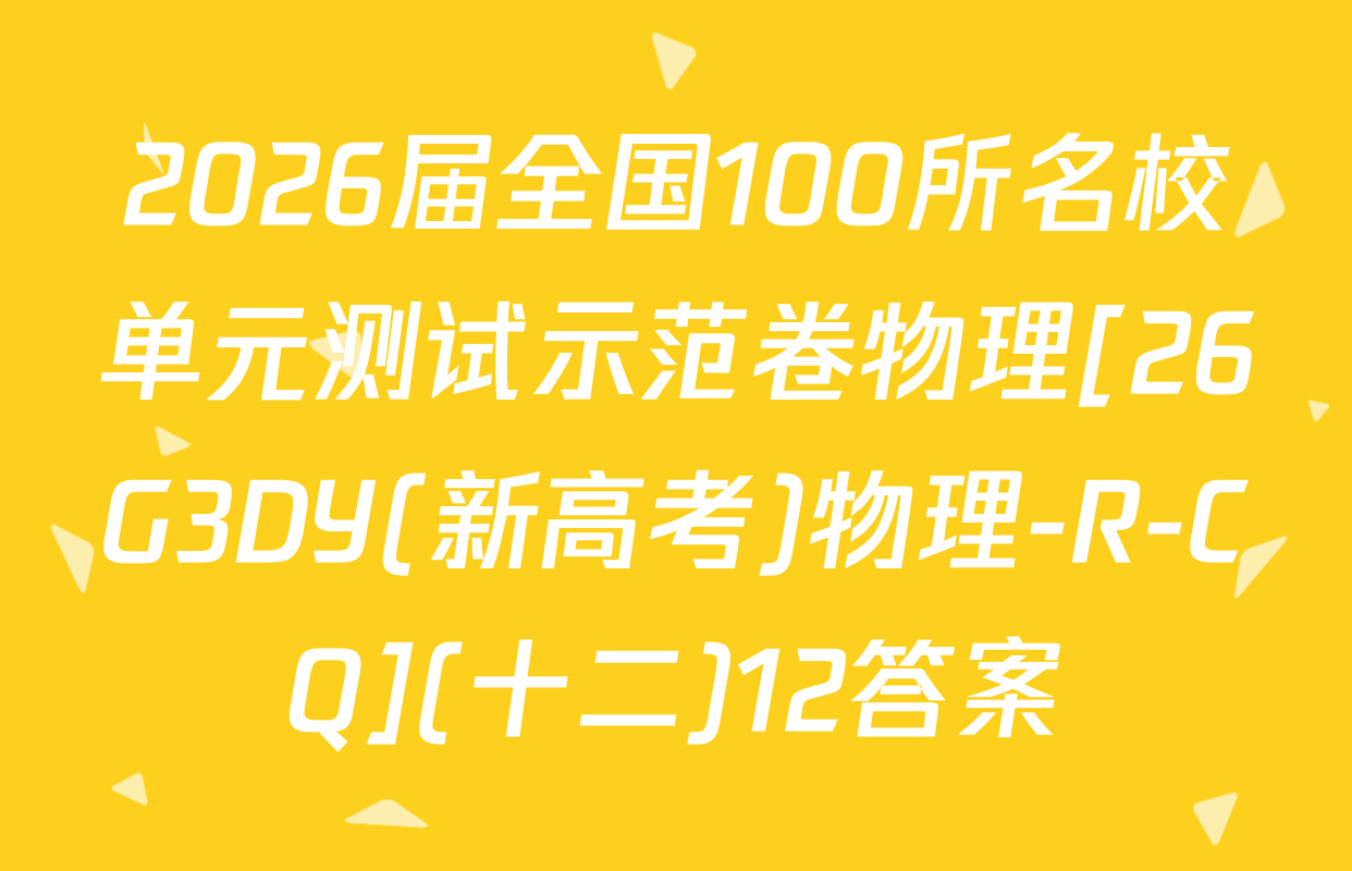 2026届全国100所名校单元测试示范卷物理[26G3DY(新高考)物理-R-CQ](十二)12答案