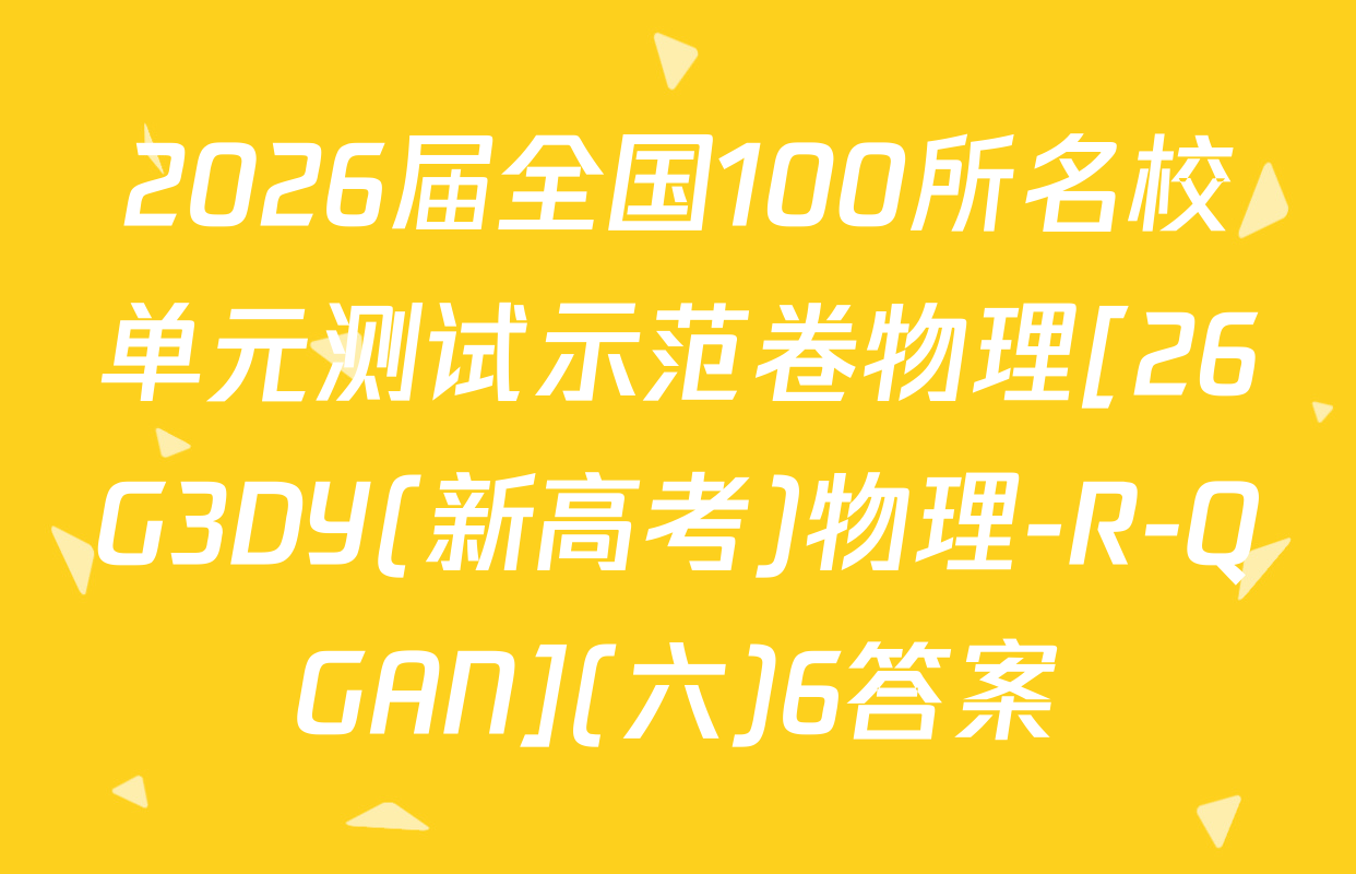2026届全国100所名校单元测试示范卷物理[26G3DY(新高考)物理-R-QGAN](六)6答案