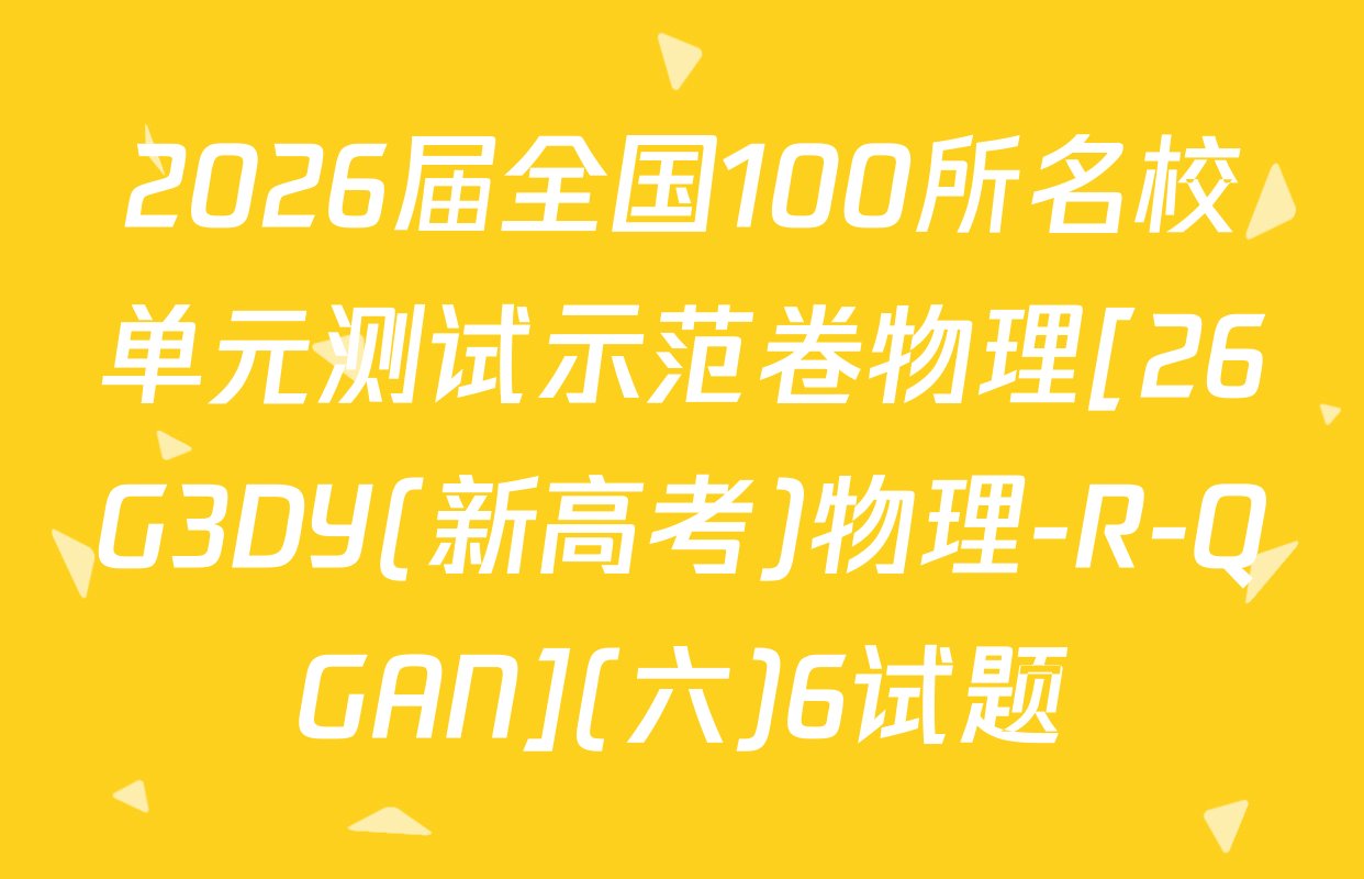 2026届全国100所名校单元测试示范卷物理[26G3DY(新高考)物理-R-QGAN](六)6试题