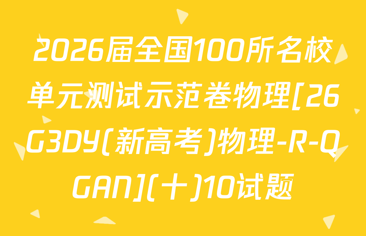 2026届全国100所名校单元测试示范卷物理[26G3DY(新高考)物理-R-QGAN](十)10试题