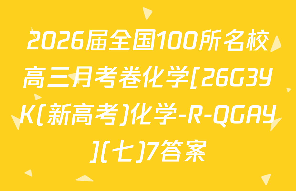 2026届全国100所名校高三月考卷化学[26G3YK(新高考)化学-R-QGAY](七)7答案