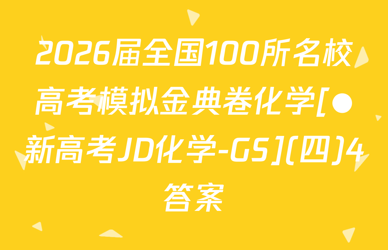 2026届全国100所名校高考模拟金典卷化学[●新高考JD化学-GS](四)4答案