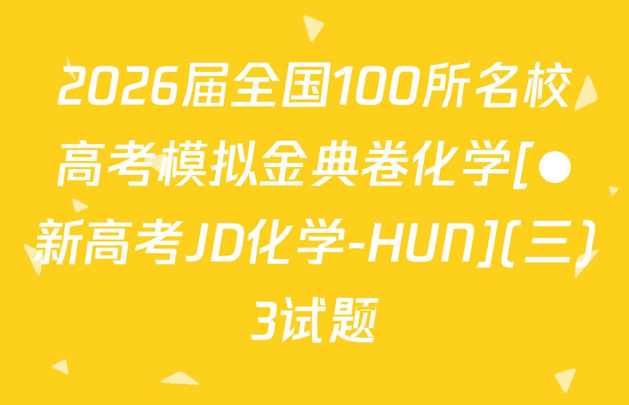 2026届全国100所名校高考模拟金典卷化学[●新高考JD化学-HUN](三)3试题