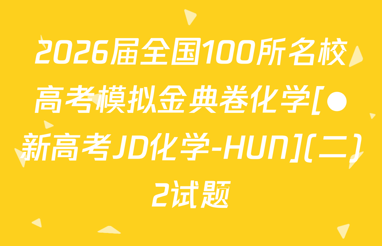 2026届全国100所名校高考模拟金典卷化学[●新高考JD化学-HUN](二)2试题