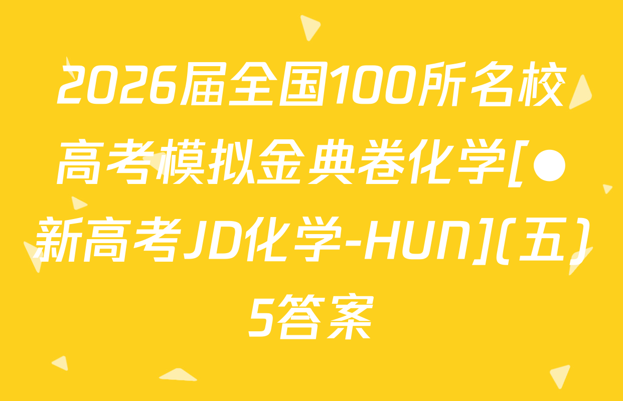 2026届全国100所名校高考模拟金典卷化学[●新高考JD化学-HUN](五)5答案